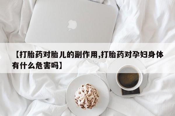 米索前列醇在线下单【打胎药对胎儿的副作用,打胎药对孕妇身体有什么危害吗】