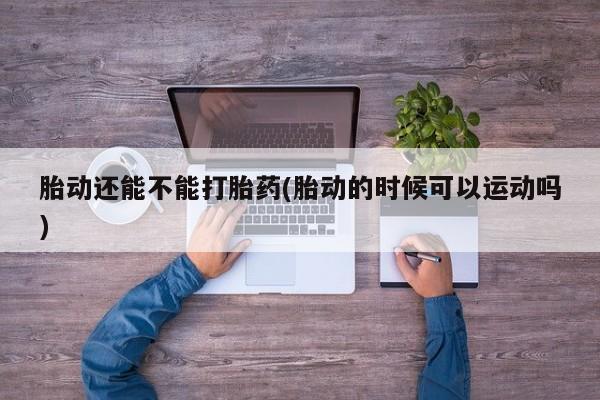 米索前列醇在线下单胎动还能不能打胎药(胎动的时候可以运动吗)