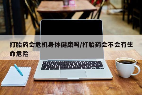 米索前列醇在线下单打胎药会危机身体健康吗/打胎药会不会有生命危险
