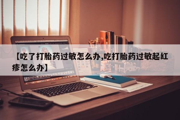 米索前列醇在线下单【吃了打胎药过敏怎么办,吃打胎药过敏起红疹怎么办】