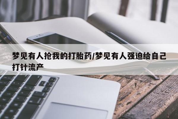 米索前列醇在线下单梦见有人抢我的打胎药/梦见有人强迫给自己打针流产