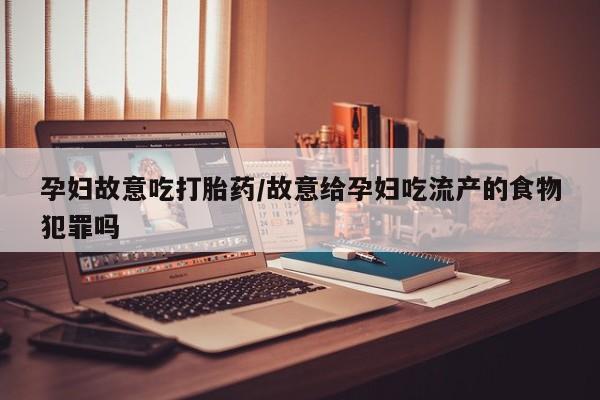 米索前列醇在线下单孕妇故意吃打胎药/故意给孕妇吃流产的食物犯罪吗