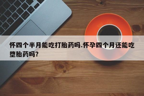 米索前列醇在线下单怀四个半月能吃打胎药吗.怀孕四个月还能吃堕胎药吗？