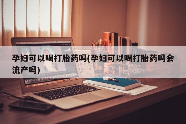 米索前列醇在线下单孕妇可以喝打胎药吗(孕妇可以喝打胎药吗会流产吗)