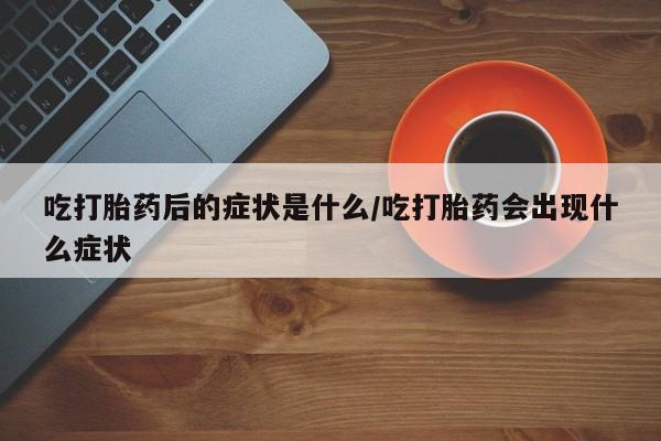 米索前列醇在线下单吃打胎药后的症状是什么/吃打胎药会出现什么症状