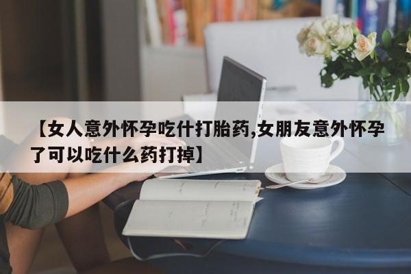 米索前列醇在线下单【女人意外怀孕吃什打胎药,女朋友意外怀孕了可以吃什么药打掉】