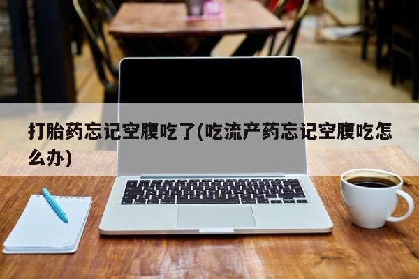 米索前列醇在线下单打胎药忘记空腹吃了(吃流产药忘记空腹吃怎么办)