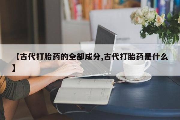 米索前列醇在线下单【古代打胎药的全部成分,古代打胎药是什么】