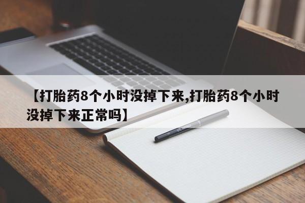 米索前列醇在线下单【打胎药8个小时没掉下来,打胎药8个小时没掉下来正常吗】