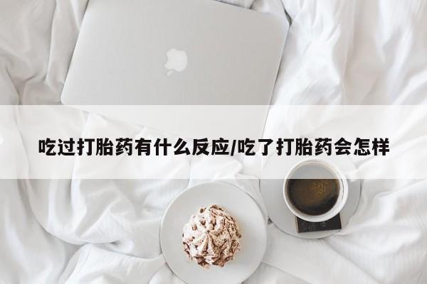 米索前列醇在线下单吃过打胎药有什么反应/吃了打胎药会怎样