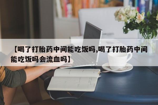 米索前列醇在线下单【喝了打胎药中间能吃饭吗,喝了打胎药中间能吃饭吗会流血吗】