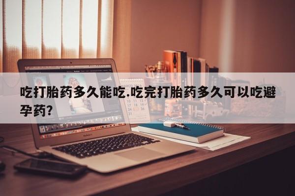 米索前列醇在线下单吃打胎药多久能吃.吃完打胎药多久可以吃避孕药？