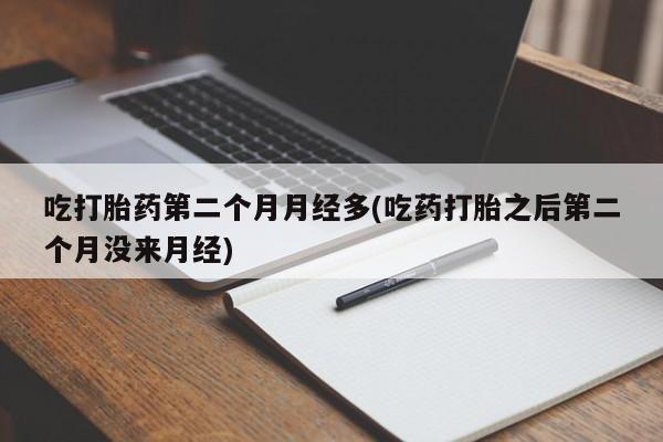 米索前列醇在线下单吃打胎药第二个月月经多(吃药打胎之后第二个月没来月经)