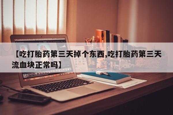 米索前列醇在线下单【吃打胎药第三天掉个东西,吃打胎药第三天流血块正常吗】