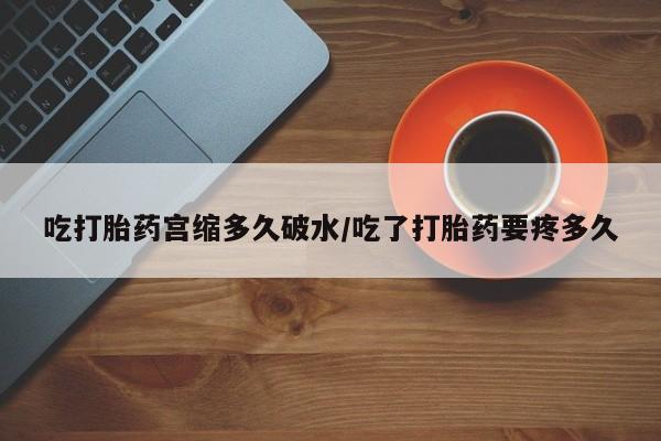 米索前列醇在线下单吃打胎药宫缩多久破水/吃了打胎药要疼多久