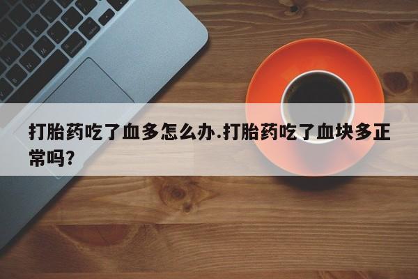 米索前列醇在线下单打胎药吃了血多怎么办.打胎药吃了血块多正常吗？