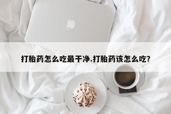 米索前列醇在线下单打胎药怎么吃最干净.打胎药该怎么吃？