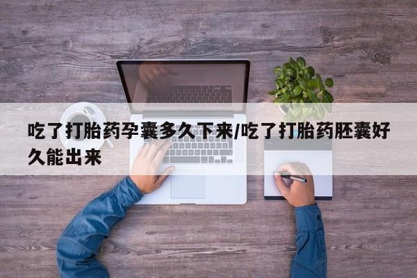 米索前列醇在线下单吃了打胎药孕囊多久下来/吃了打胎药胚囊好久能出来