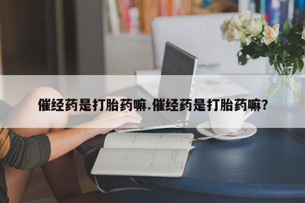 米索前列醇在线下单催经药是打胎药嘛.催经药是打胎药嘛？