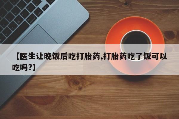 米索前列醇在线下单【医生让晚饭后吃打胎药,打胎药吃了饭可以吃吗?】