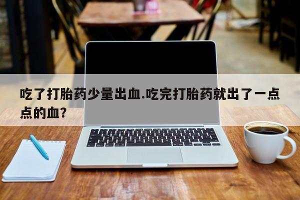 米索前列醇在线下单吃了打胎药少量出血.吃完打胎药就出了一点点的血？