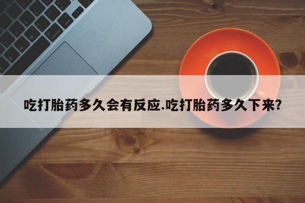 米索前列醇在线下单吃打胎药多久会有反应.吃打胎药多久下来？