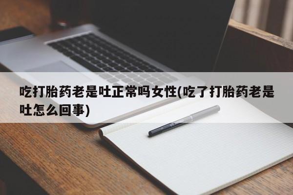 米索前列醇在线下单吃打胎药老是吐正常吗女性(吃了打胎药老是吐怎么回事)