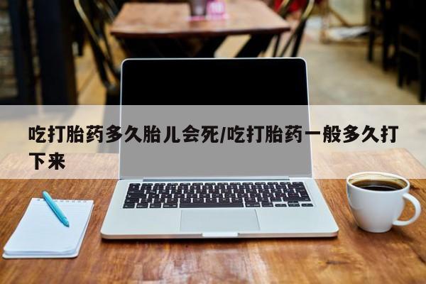 米索前列醇在线下单吃打胎药多久胎儿会死/吃打胎药一般多久打下来