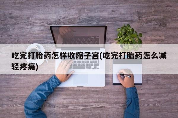 米索前列醇在线下单吃完打胎药怎样收缩子宫(吃完打胎药怎么减轻疼痛)