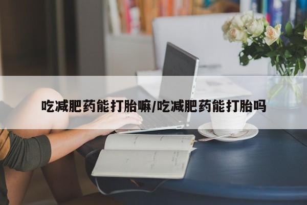 米索前列醇在线下单吃减肥药能打胎嘛/吃减肥药能打胎吗