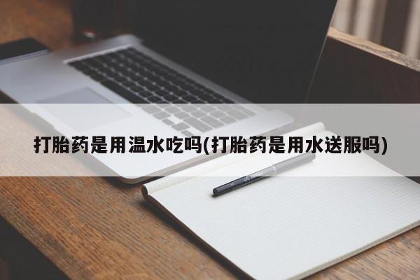 米索前列醇在线下单打胎药是用温水吃吗(打胎药是用水送服吗)