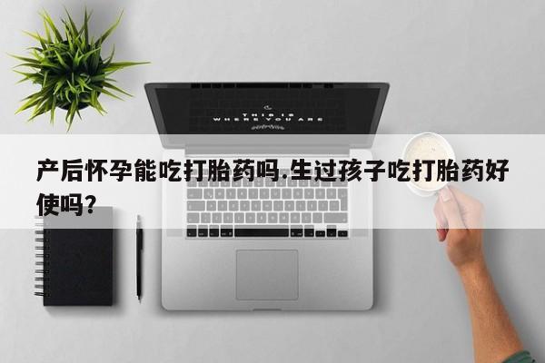 米索前列醇在线下单产后怀孕能吃打胎药吗.生过孩子吃打胎药好使吗？