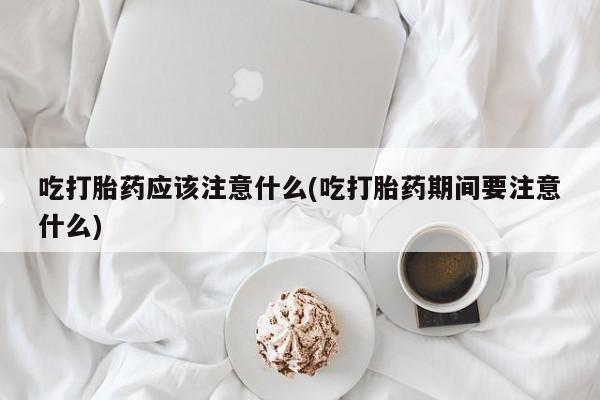 米索前列醇在线下单吃打胎药应该注意什么(吃打胎药期间要注意什么)