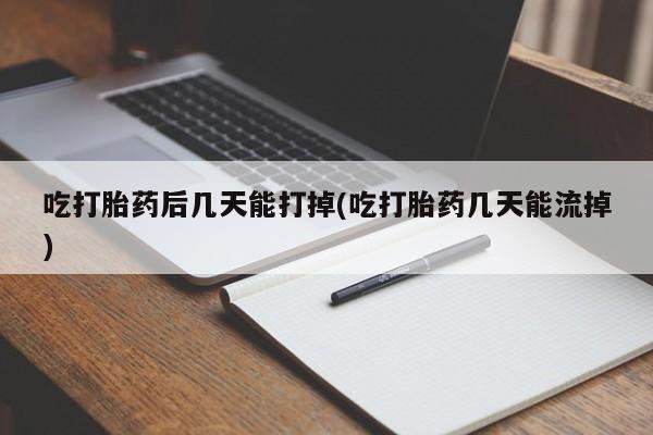 米索前列醇在线下单吃打胎药后几天能打掉(吃打胎药几天能流掉)
