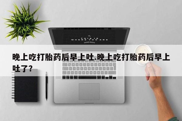 米索前列醇在线下单晚上吃打胎药后早上吐.晚上吃打胎药后早上吐了？