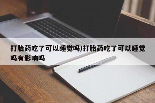 米索前列醇在线下单打胎药吃了可以睡觉吗/打胎药吃了可以睡觉吗有影响吗