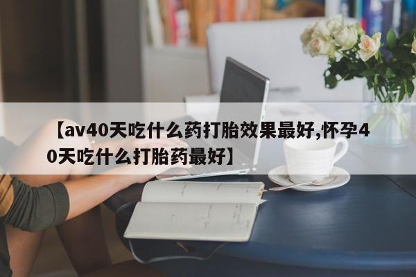 米索前列醇在线下单【av40天吃什么药打胎效果最好,怀孕40天吃什么打胎药最好】