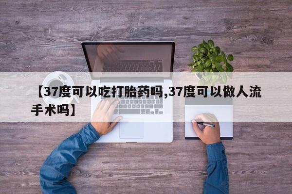 米索前列醇在线下单【37度可以吃打胎药吗,37度可以做人流手术吗】