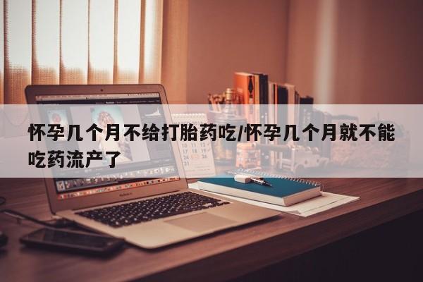 米索前列醇在线下单怀孕几个月不给打胎药吃/怀孕几个月就不能吃药流产了