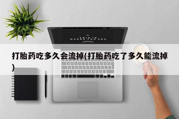米索前列醇在线下单打胎药吃多久会流掉(打胎药吃了多久能流掉)