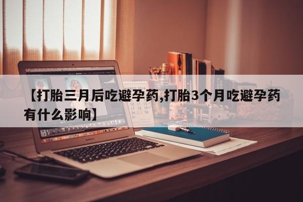 米索前列醇在线下单【打胎三月后吃避孕药,打胎3个月吃避孕药有什么影响】
