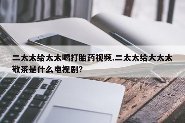 米索前列醇在线下单二太太给太太喝打胎药视频.二太太给大太太敬茶是什么电视剧？