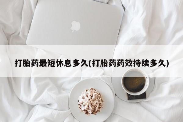 米索前列醇在线下单打胎药最短休息多久(打胎药药效持续多久)