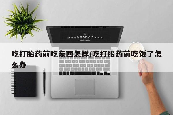 米索前列醇在线下单吃打胎药前吃东西怎样/吃打胎药前吃饭了怎么办