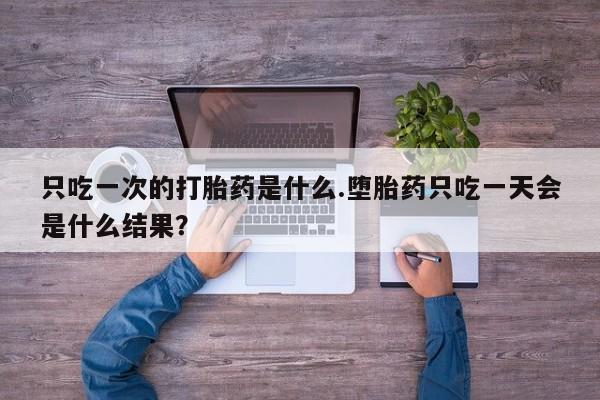 米索前列醇在线下单只吃一次的打胎药是什么.堕胎药只吃一天会是什么结果？