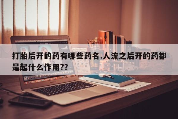米索前列醇在线下单打胎后开的药有哪些药名.人流之后开的药都是起什么作用?？