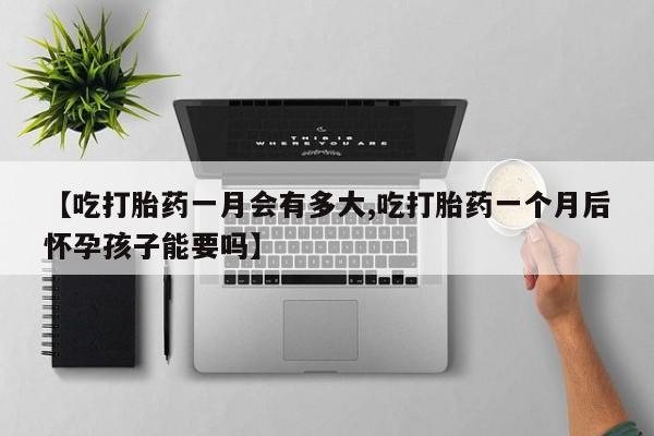 米索前列醇在线下单【吃打胎药一月会有多大,吃打胎药一个月后怀孕孩子能要吗】