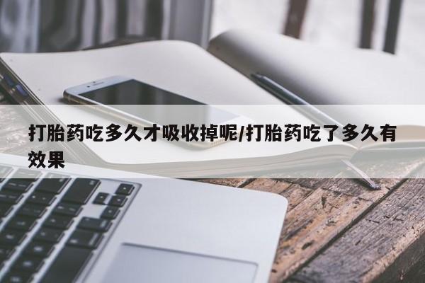 米索前列醇在线下单打胎药吃多久才吸收掉呢/打胎药吃了多久有效果