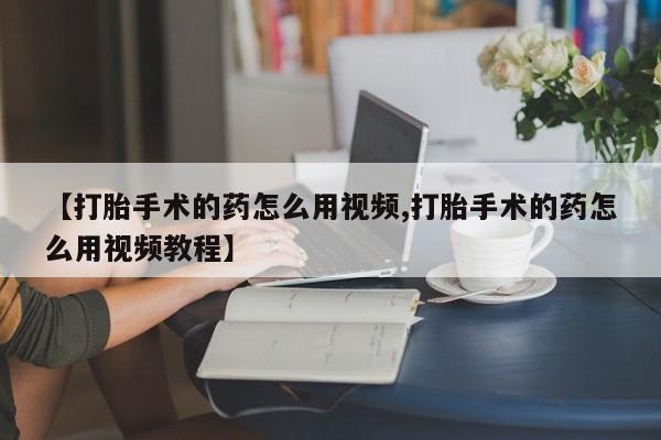 米索前列醇在线下单【打胎手术的药怎么用视频,打胎手术的药怎么用视频教程】