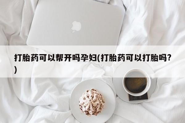 米索前列醇在线下单打胎药可以帮开吗孕妇(打胎药可以打胎吗?)